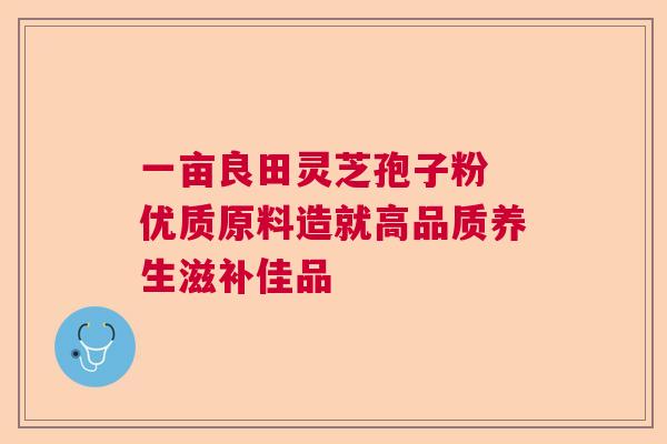 一亩良田灵芝孢子粉 优质原料造就高品质养生滋补佳品  第1张