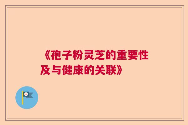 《孢子粉灵芝的重要性及与健康的关联》  第1张