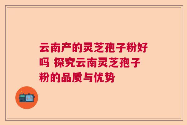 云南产的灵芝孢子粉好吗 探究云南灵芝孢子粉的品质与优势  第1张