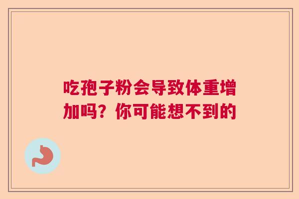 吃孢子粉会导致体重增加吗？你可能想不到的  第1张