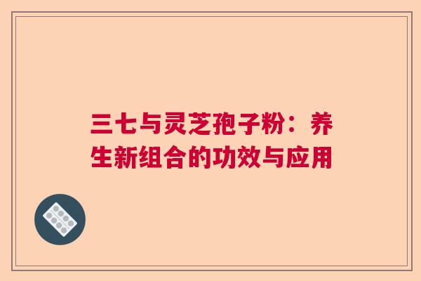 三七与灵芝孢子粉：养生新组合的功效与应用  第1张