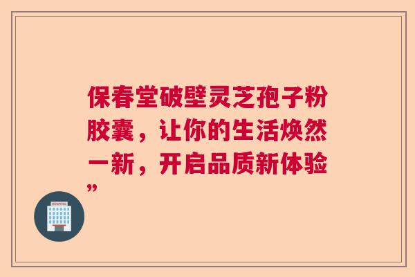保春堂破壁灵芝孢子粉胶囊，让你的生活焕然一新，开启品质新体验”  第1张