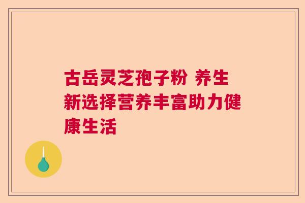古岳灵芝孢子粉 养生新选择营养丰富助力健康生活  第1张