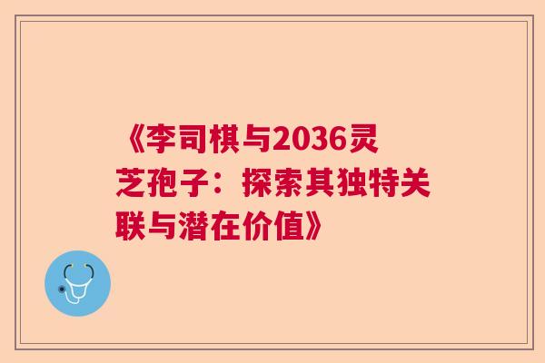 《李司棋与2036灵芝孢子：探索其独特关联与潜在价值》  第1张