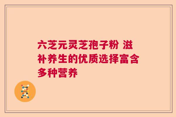 六芝元灵芝孢子粉 滋补养生的优质选择富含多种营养  第1张