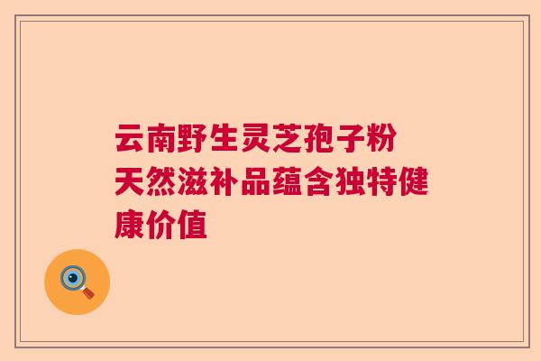 云南野生灵芝孢子粉 天然滋补品蕴含独特健康价值  第1张