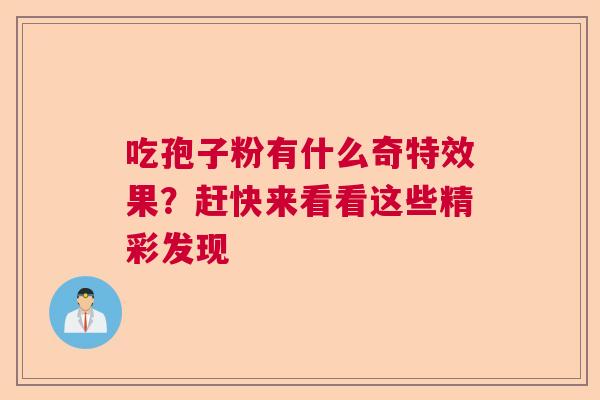 吃孢子粉有什么奇特效果？赶快来看看这些精彩发现  第1张