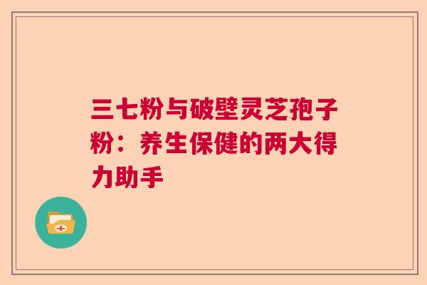 三七粉与破壁灵芝孢子粉：养生保健的两大得力助手  第1张