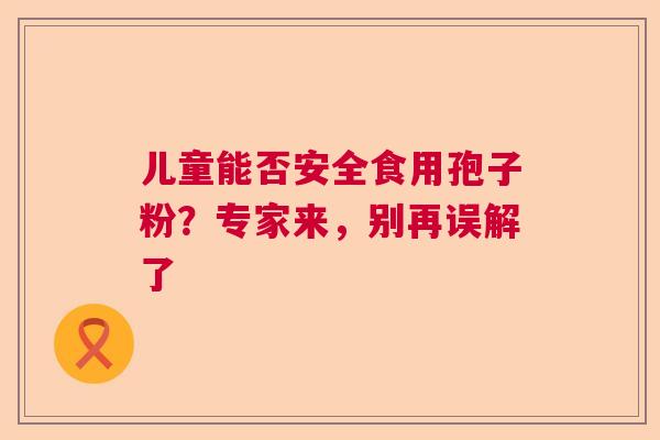 儿童能否安全食用孢子粉？专家来，别再误解了  第1张