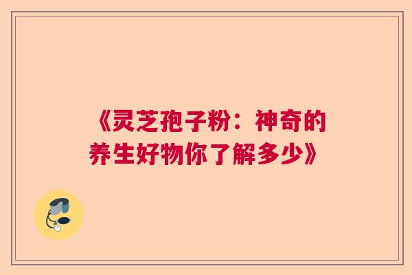 《灵芝孢子粉：神奇的养生好物你了解多少》  第1张