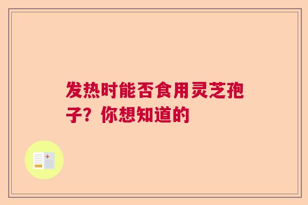 发热时能否食用灵芝孢子？你想知道的  第1张