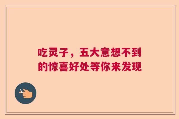吃灵子，五大意想不到的惊喜好处等你来发现  第1张