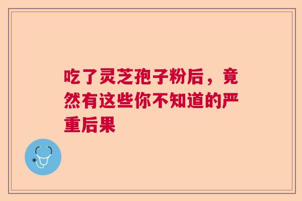 吃了灵芝孢子粉后，竟然有这些你不知道的严重后果  第1张