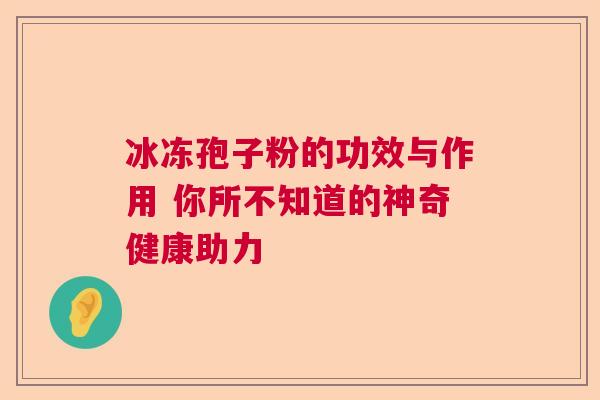 冰冻孢子粉的功效与作用 你所不知道的神奇健康助力  第1张