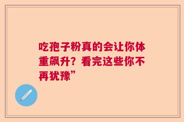 吃孢子粉真的会让你体重飙升？看完这些你不再犹豫”  第1张