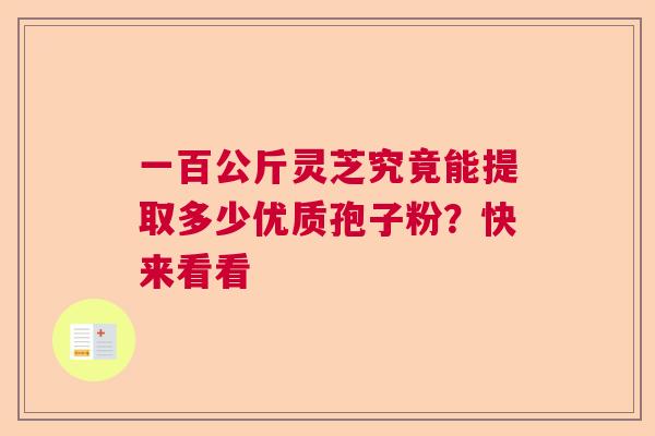 一百公斤灵芝究竟能提取多少优质孢子粉？快来看看  第1张