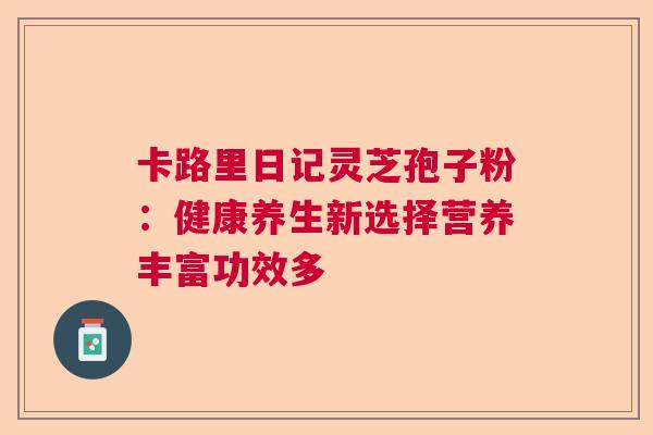 卡路里日记灵芝孢子粉：健康养生新选择营养丰富功效多  第1张