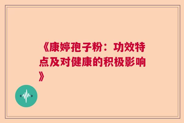 《康婷孢子粉：功效特点及对健康的积极影响》  第1张