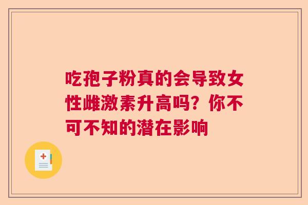 吃孢子粉真的会导致女性雌激素升高吗？你不可不知的潜在影响  第1张