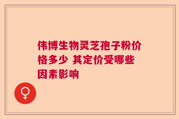 伟博生物灵芝孢子粉价格多少 其定价受哪些因素影响  第1张