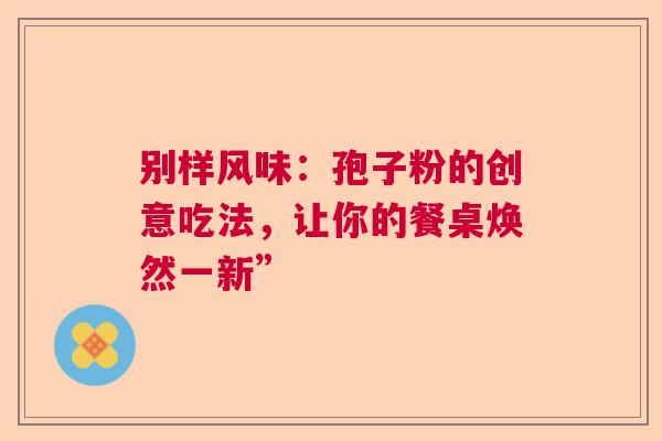 别样风味：孢子粉的创意吃法，让你的餐桌焕然一新”  第1张