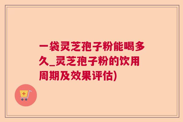 一袋灵芝孢子粉能喝多久_灵芝孢子粉的饮用周期及效果评估)  第1张