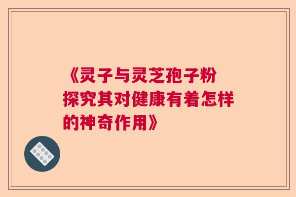 《灵子与灵芝孢子粉 探究其对健康有着怎样的神奇作用》  第1张