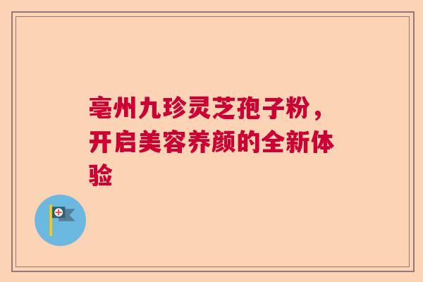 亳州九珍灵芝孢子粉，开启美容养颜的全新体验  第1张