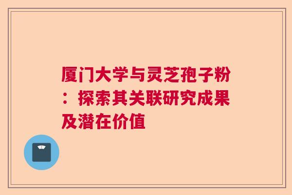 厦门大学与灵芝孢子粉：探索其关联研究成果及潜在价值  第1张