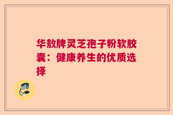 华敖牌灵芝孢子粉软胶囊：健康养生的优质选择  第1张