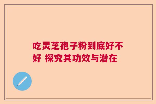 吃灵芝孢子粉到底好不好 探究其功效与潜在  第1张