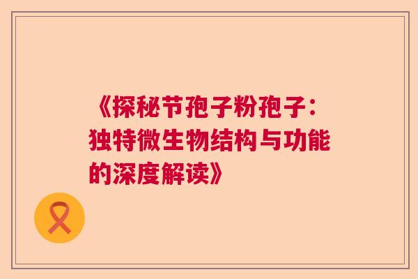 《探秘节孢子粉孢子：独特微生物结构与功能的深度解读》  第1张