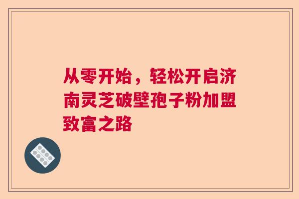 从零开始，轻松开启济南灵芝破壁孢子粉加盟致富之路  第1张