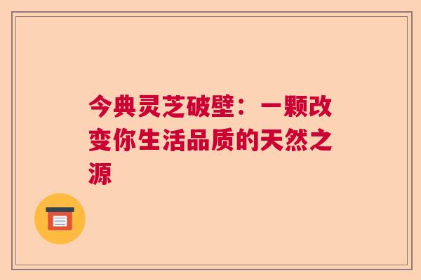 今典灵芝破壁：一颗改变你生活品质的天然之源  第1张