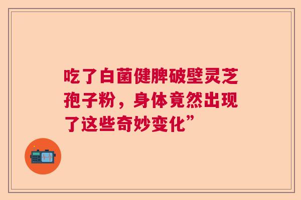 吃了白菌健脾破壁灵芝孢子粉，身体竟然出现了这些奇妙变化”  第1张