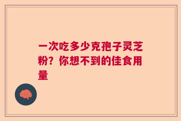 一次吃多少克孢子灵芝粉？你想不到的佳食用量  第1张