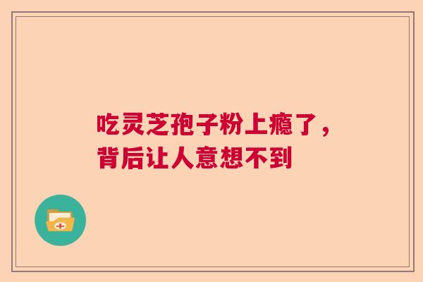 吃灵芝孢子粉上瘾了，背后让人意想不到  第1张