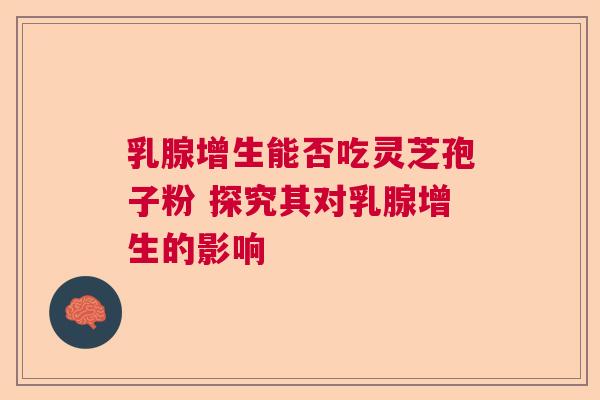 乳腺增生能否吃灵芝孢子粉 探究其对乳腺增生的影响  第1张