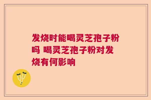 发烧时能喝灵芝孢子粉吗 喝灵芝孢子粉对发烧有何影响  第1张