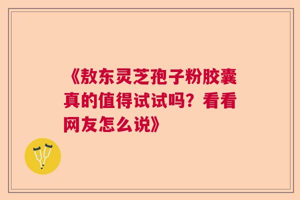 《敖东灵芝孢子粉胶囊真的值得试试吗？看看网友怎么说》  第1张