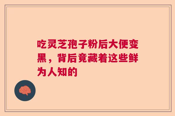 吃灵芝孢子粉后大便变黑，背后竟藏着这些鲜为人知的  第1张