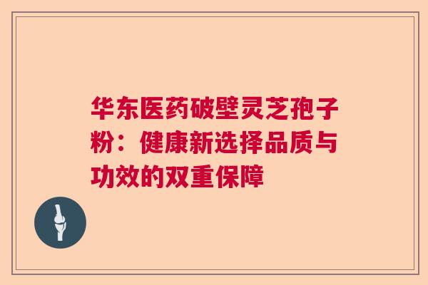 华东医药破壁灵芝孢子粉：健康新选择品质与功效的双重保障  第1张