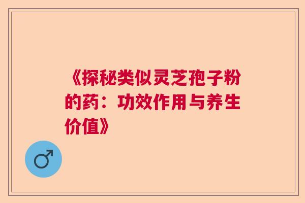 《探秘类似灵芝孢子粉的药：功效作用与养生价值》  第1张