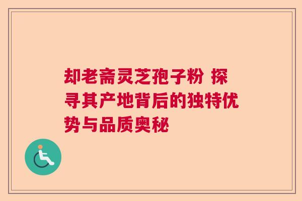 却老斋灵芝孢子粉 探寻其产地背后的独特优势与品质奥秘  第1张