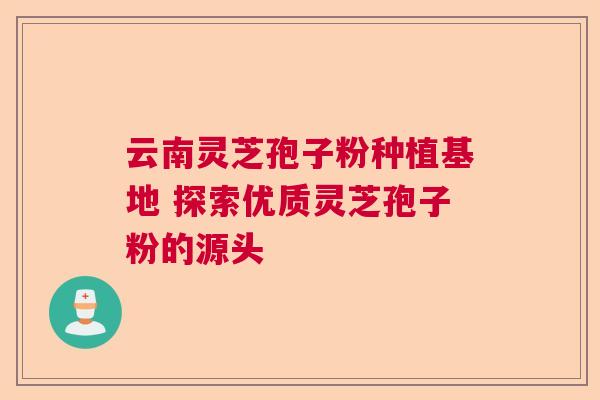 云南灵芝孢子粉种植基地 探索优质灵芝孢子粉的源头  第1张