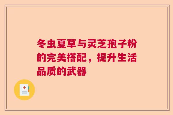 冬虫夏草与灵芝孢子粉的完美搭配，提升生活品质的武器  第1张