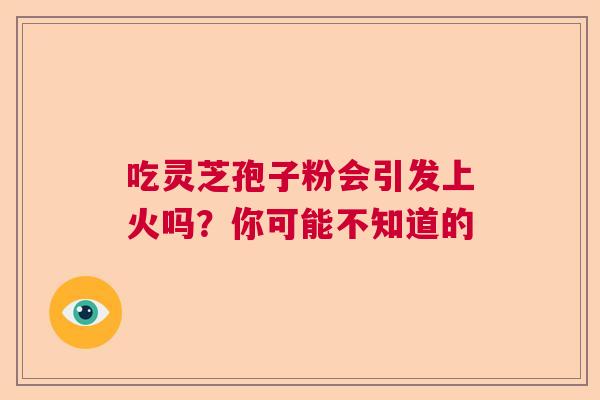 吃灵芝孢子粉会引发上火吗？你可能不知道的  第1张