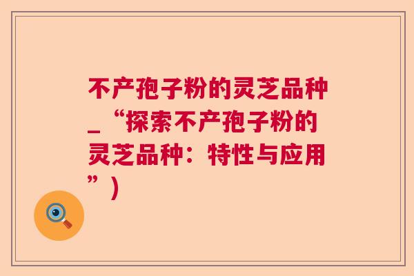 不产孢子粉的灵芝品种_“探索不产孢子粉的灵芝品种：特性与应用”)  第1张