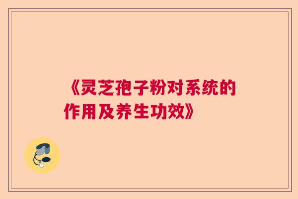 《灵芝孢子粉对系统的作用及养生功效》  第1张