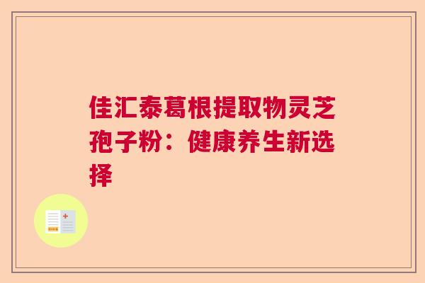 佳汇泰葛根提取物灵芝孢子粉：健康养生新选择  第1张
